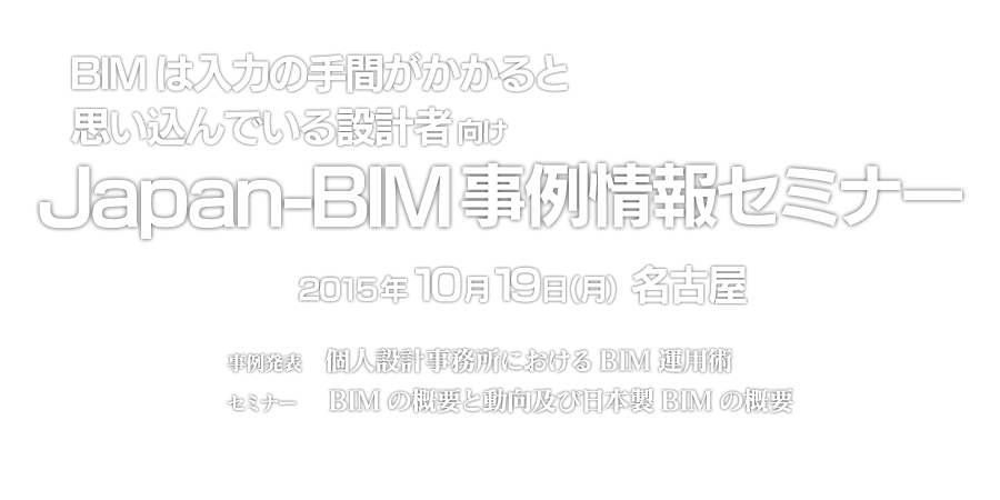 BIMは入力の手間がかかると思い込んでいる設計者向け　Japan-BIM事例情報セミナー　2015年10月19日（月）名古屋